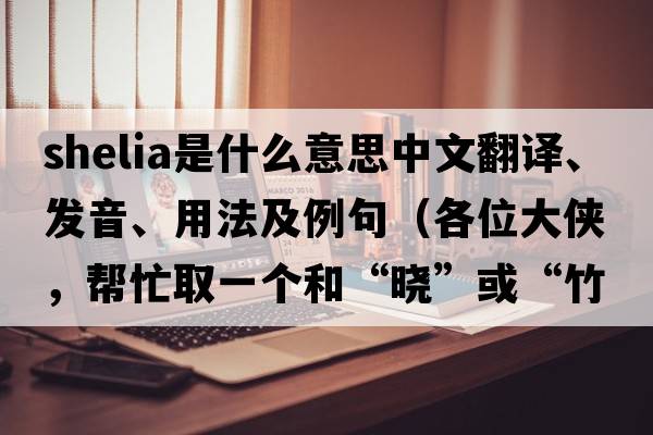 Shelia是什么意思中文翻譯、發(fā)音、用法及例句（各位大俠，幫忙取一個(gè)和“曉”或“竹”諧音的很少人用的英文名字?要簡(jiǎn)單的？）