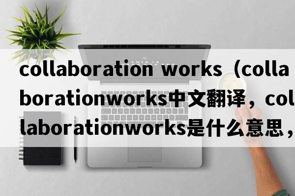 collaboration works（collaborationworks中文翻譯，collaborationworks是什么意思，collaborationworks發(fā)音、用法及例句）