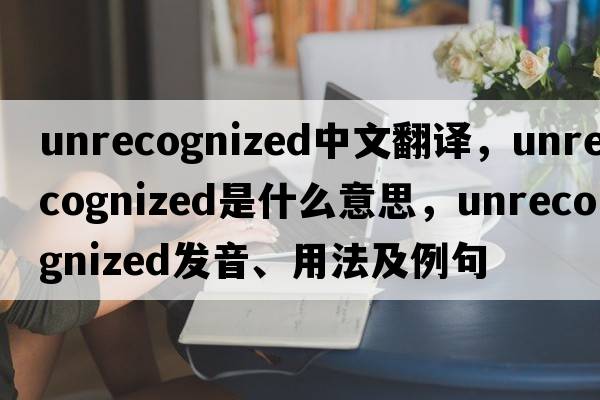 unrecognized中文翻譯，unrecognized是什么意思，unrecognized發(fā)音、用法及例句