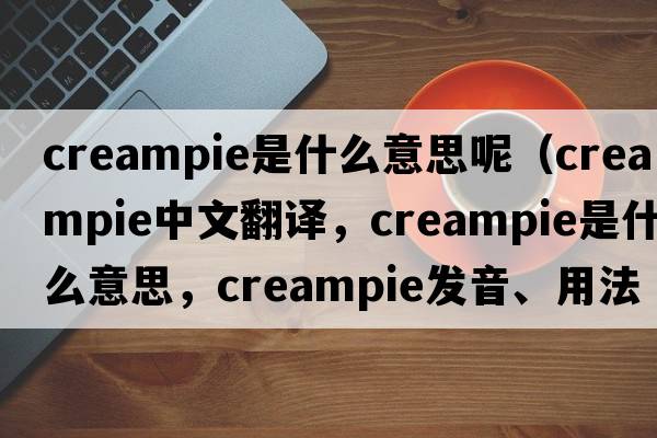 creampie是什么意思呢（creampie中文翻譯，creampie是什么意思，creampie發(fā)音、用法及例句）