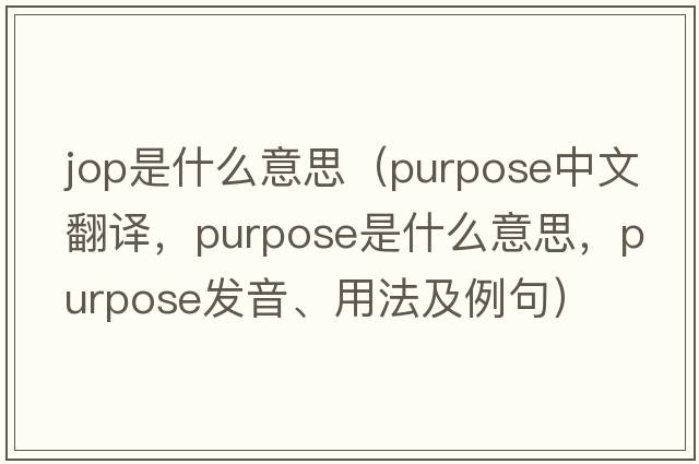 jop是什么意思（purpose中文翻譯，purpose是什么意思，purpose發(fā)音、用法及例句）