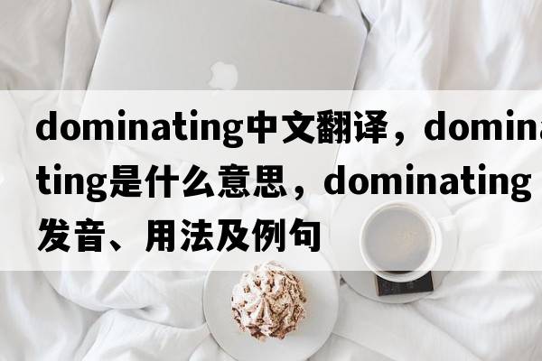 dominating中文翻譯，dominating是什么意思，dominating發(fā)音、用法及例句
