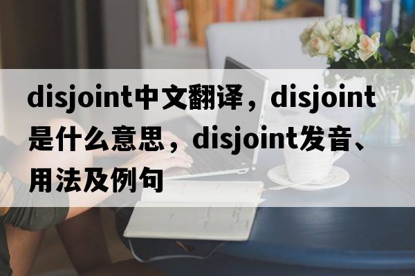 disjoint中文翻譯，disjoint是什么意思，disjoint發(fā)音、用法及例句