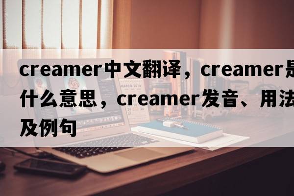 creamer中文翻譯，creamer是什么意思，creamer發(fā)音、用法及例句