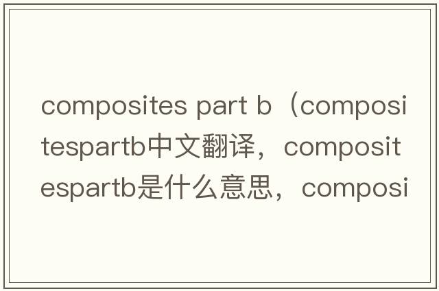 composites part b（compositespartb中文翻譯，compositespartb是什么意思，compositespartb發(fā)音、用法及例句）