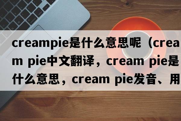 creampie是什么意思呢（cream pie中文翻譯，cream pie是什么意思，cream pie發(fā)音、用法及例句）
