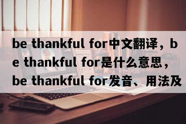 be thankful for中文翻譯，be thankful for是什么意思，be thankful for發(fā)音、用法及例句