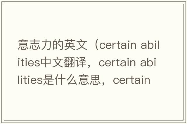 意志力的英文（certain abilities中文翻譯，certain abilities是什么意思，certain abilities發(fā)音、用法及例句）