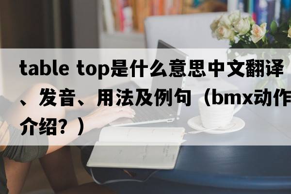 table top是什么意思中文翻譯、發(fā)音、用法及例句（BMX動作介紹？）
