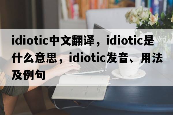 idiotic中文翻譯，idiotic是什么意思，idiotic發(fā)音、用法及例句