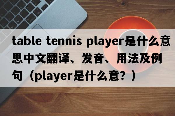 table tennis player是什么意思中文翻譯、發(fā)音、用法及例句（player是什么意？）