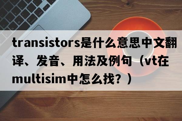 transistors是什么意思中文翻譯、發(fā)音、用法及例句（VT在multisim中怎么找？）