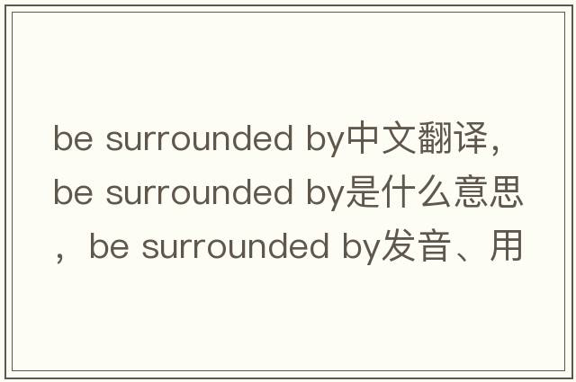 be surrounded by中文翻譯，be surrounded by是什么意思，be surrounded by發(fā)音、用法及例句
