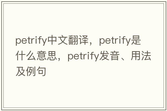 petrify中文翻譯，petrify是什么意思，petrify發(fā)音、用法及例句