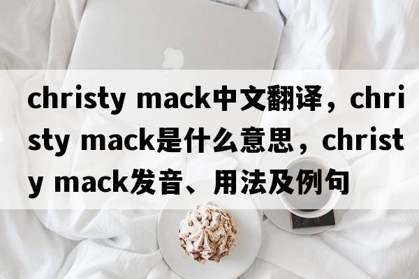 christy mack中文翻譯，christy mack是什么意思，christy mack發(fā)音、用法及例句