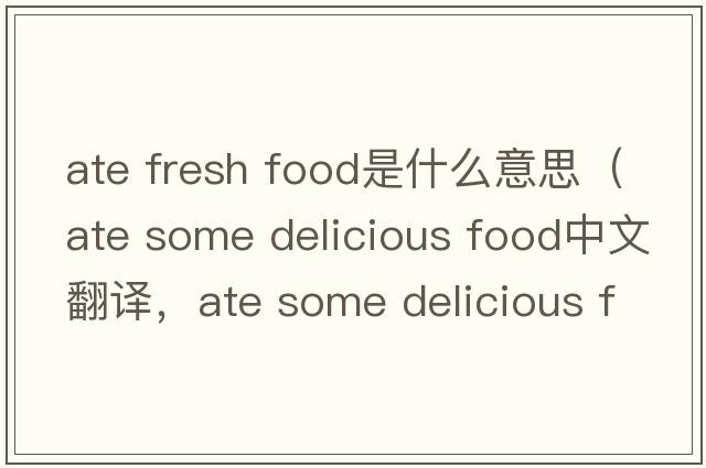 ate fresh food是什么意思（ate some delicious food中文翻譯，ate some delicious food是什么意思，ate some delicious food
