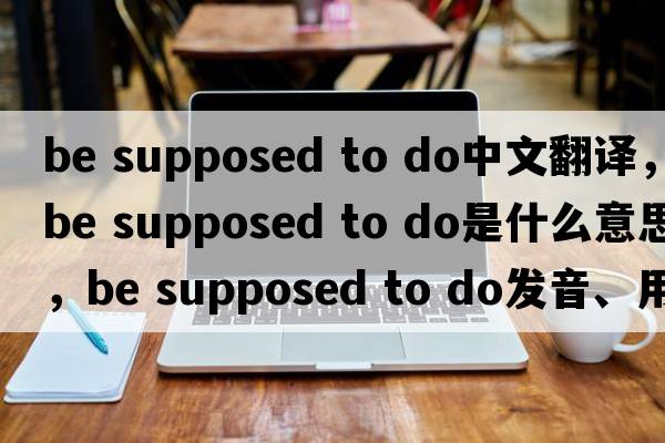 be supposed to do中文翻譯，be supposed to do是什么意思，be supposed to do發(fā)音、用法及例句