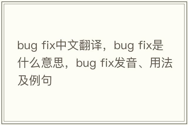 bug fix中文翻譯，bug fix是什么意思，bug fix發(fā)音、用法及例句