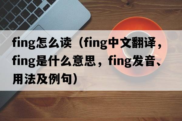 fing怎么讀（fing中文翻譯，fing是什么意思，fing發(fā)音、用法及例句）
