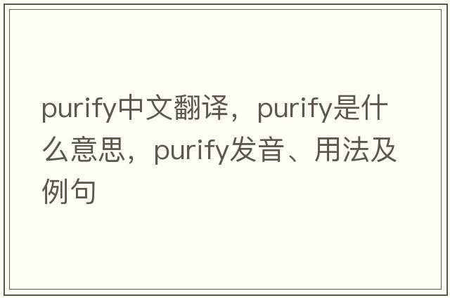 purify中文翻譯，purify是什么意思，purify發(fā)音、用法及例句