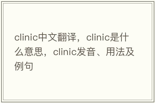 clinic中文翻譯，clinic是什么意思，clinic發(fā)音、用法及例句