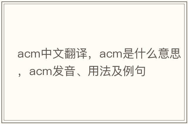 acm中文翻譯，acm是什么意思，acm發(fā)音、用法及例句