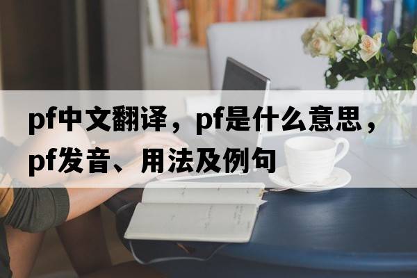 pf中文翻譯，pf是什么意思，pf發(fā)音、用法及例句