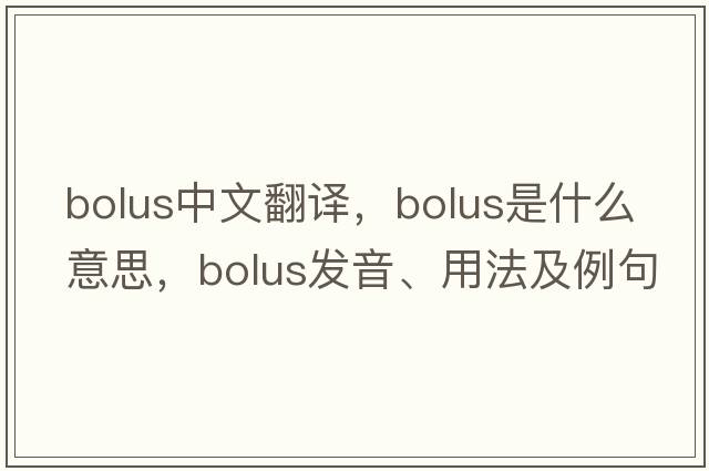 bolus中文翻譯，bolus是什么意思，bolus發(fā)音、用法及例句