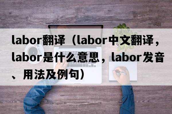 labor翻譯（labor中文翻譯，labor是什么意思，labor發(fā)音、用法及例句）