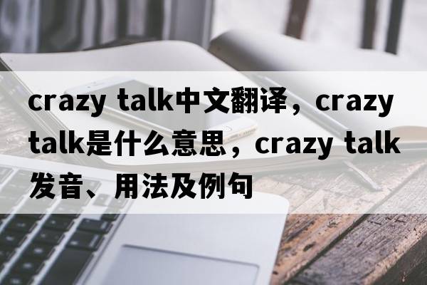 crazy talk中文翻譯，crazy talk是什么意思，crazy talk發(fā)音、用法及例句