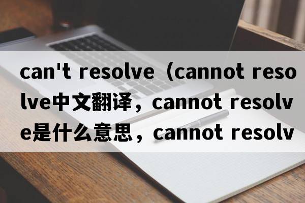 can't resolve（cannot resolve中文翻譯，cannot resolve是什么意思，cannot resolve發(fā)音、用法及例句）