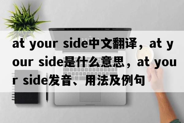 at your side中文翻譯，at your side是什么意思，at your side發(fā)音、用法及例句