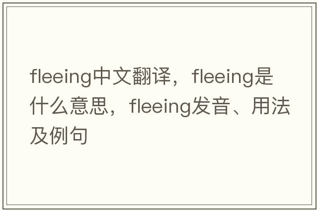 fleeing中文翻譯，fleeing是什么意思，fleeing發(fā)音、用法及例句