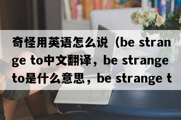 奇怪用英語怎么說（be strange to中文翻譯，be strange to是什么意思，be strange to發(fā)音、用法及例句）