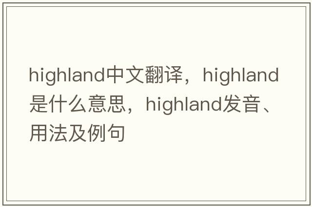 highland中文翻譯，highland是什么意思，highland發(fā)音、用法及例句