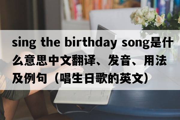 sing the birthday song是什么意思中文翻譯、發(fā)音、用法及例句（唱生日歌的英文）