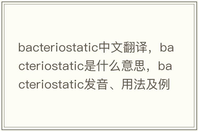 bacteriostatic中文翻譯，bacteriostatic是什么意思，bacteriostatic發(fā)音、用法及例句