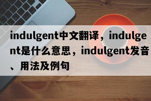 indulgent中文翻譯，indulgent是什么意思，indulgent發(fā)音、用法及例句