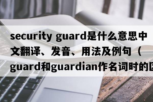security guard是什么意思中文翻譯、發(fā)音、用法及例句（guard和guardian作名詞時(shí)的區(qū)別？）