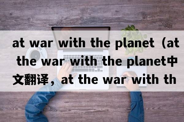 at war with the planet（at the war with the planet中文翻譯，at the war with the planet是什么意思，at the war wit
