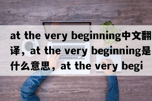 at the very beginning中文翻譯，at the very beginning是什么意思，at the very beginning發(fā)音、用法及例句