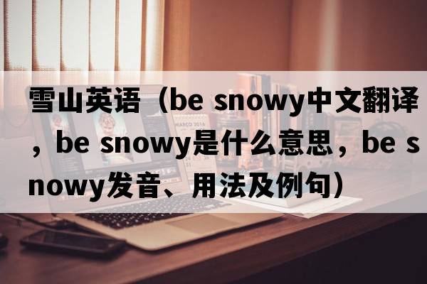 雪山英語（be snowy中文翻譯，be snowy是什么意思，be snowy發(fā)音、用法及例句）