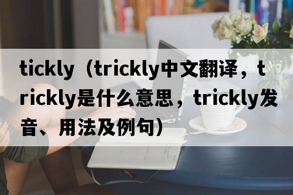 tickly（trickly中文翻譯，trickly是什么意思，trickly發(fā)音、用法及例句）