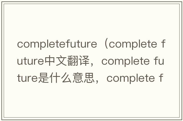 completefuture（complete future中文翻譯，complete future是什么意思，complete future發(fā)音、用法及例句）