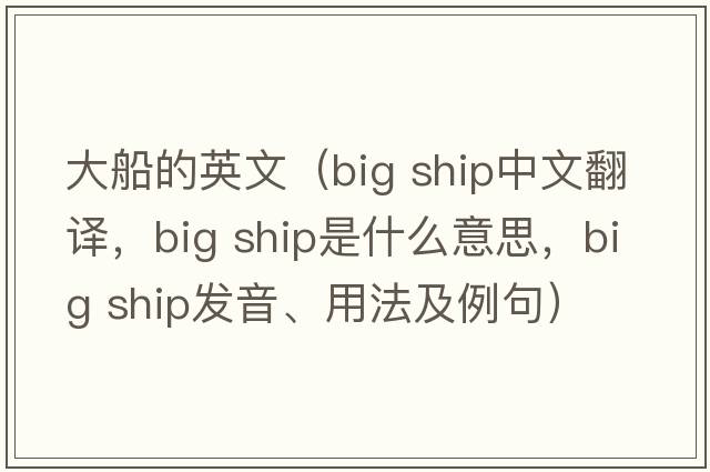 大船的英文（big ship中文翻譯，big ship是什么意思，big ship發(fā)音、用法及例句）