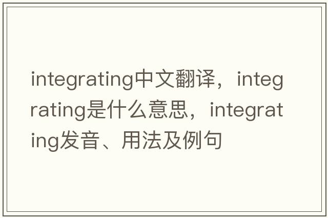 integrating中文翻譯，integrating是什么意思，integrating發(fā)音、用法及例句