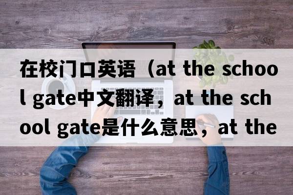在校門口英語（at the school gate中文翻譯，at the school gate是什么意思，at the school gate發(fā)音、用法及例句）