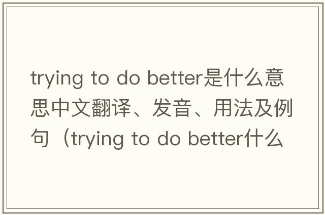 trying to do better是什么意思中文翻譯、發(fā)音、用法及例句（trying to do better什么意思）
