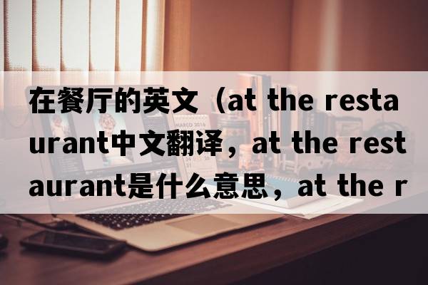 在餐廳的英文（at the restaurant中文翻譯，at the restaurant是什么意思，at the restaurant發(fā)音、用法及例句）