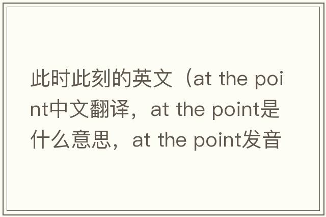 此時(shí)此刻的英文（at the point中文翻譯，at the point是什么意思，at the point發(fā)音、用法及例句）